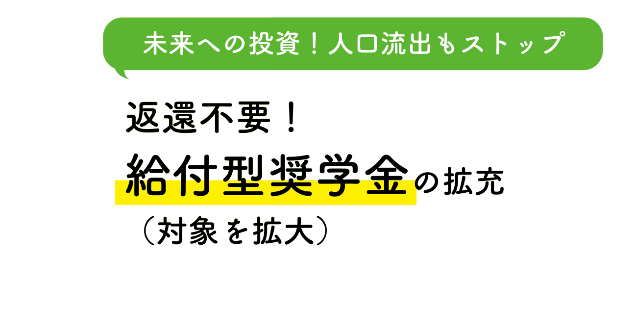 未来への投資！人口流出もストップ 返還不要！給付型奨学金の拡充（対象を拡大）