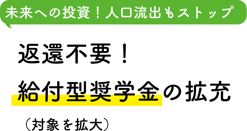 未来への投資！人口流出もストップ 返還不要！給付型奨学金の拡充（対象を拡大）